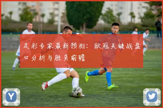 足彩专家最新预测：欧冠关键战盘口分析与胜负前瞻