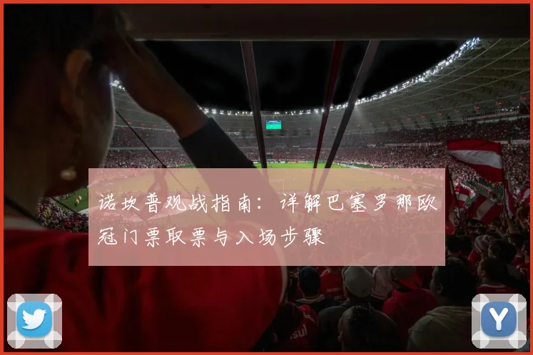 诺坎普观战指南：详解巴塞罗那欧冠门票取票与入场步骤