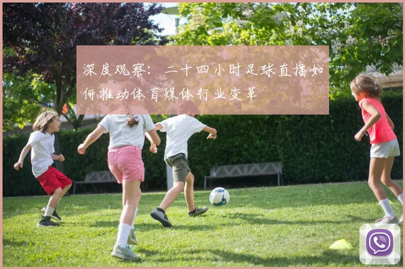 深度观察：二十四小时足球直播如何推动体育媒体行业变革