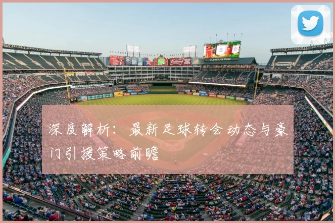 深度解析:最新足球转会动态与豪门引援策略前瞻