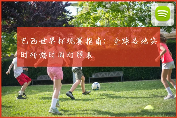 巴西世界杯观赛指南：全球各地实时转播时间对照表