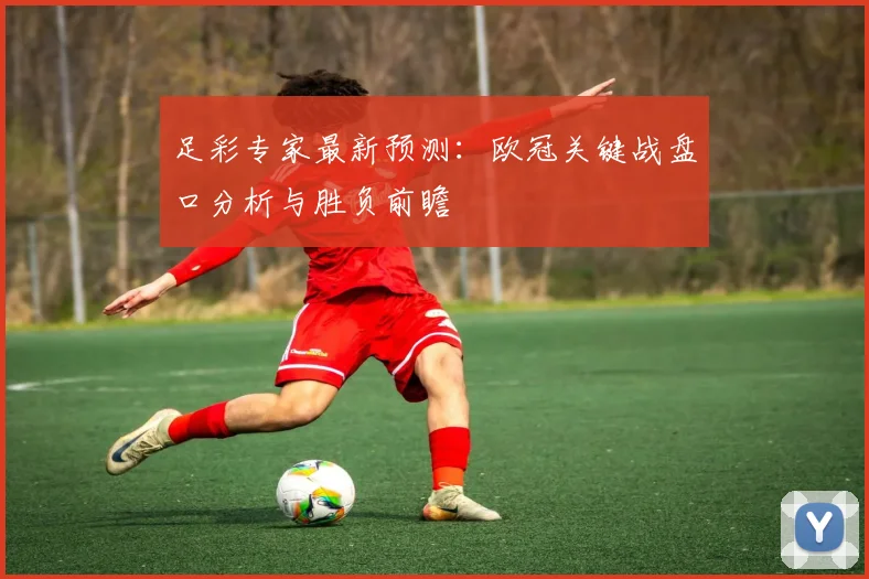 足彩专家最新预测：欧冠关键战盘口分析与胜负前瞻