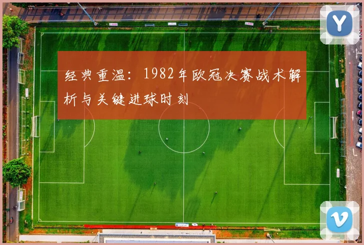 经典重温：1982年欧冠决赛战术解析与关键进球时刻