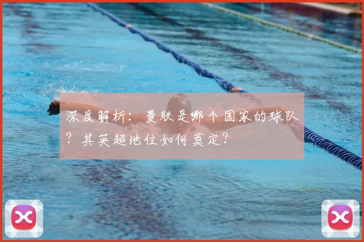 深度解析：曼联是哪个国家的球队？其英超地位如何奠定？