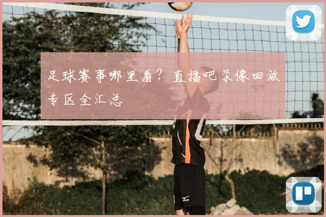 足球赛事哪里看？直播吧录像回放专区全汇总