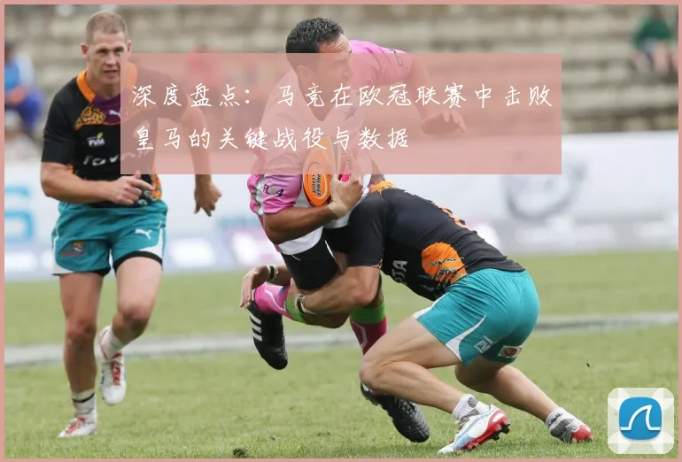深度盘点：马竞在欧冠联赛中击败皇马的关键战役与数据