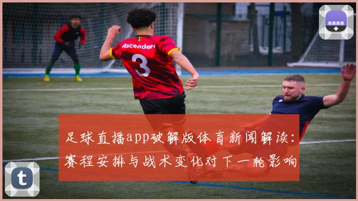 足球直播app破解版体育新闻解读：赛程安排与战术变化对下一轮影响