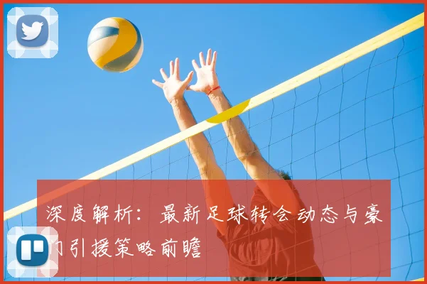 深度解析:最新足球转会动态与豪门引援策略前瞻