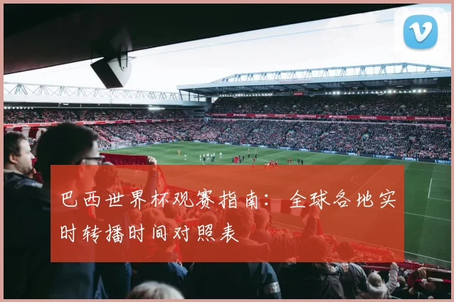 巴西世界杯观赛指南：全球各地实时转播时间对照表