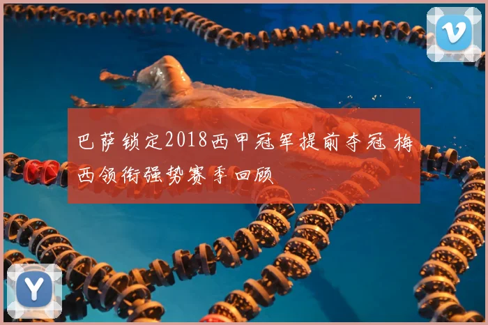 巴萨锁定2018西甲冠军提前夺冠 梅西领衔强势赛季回顾