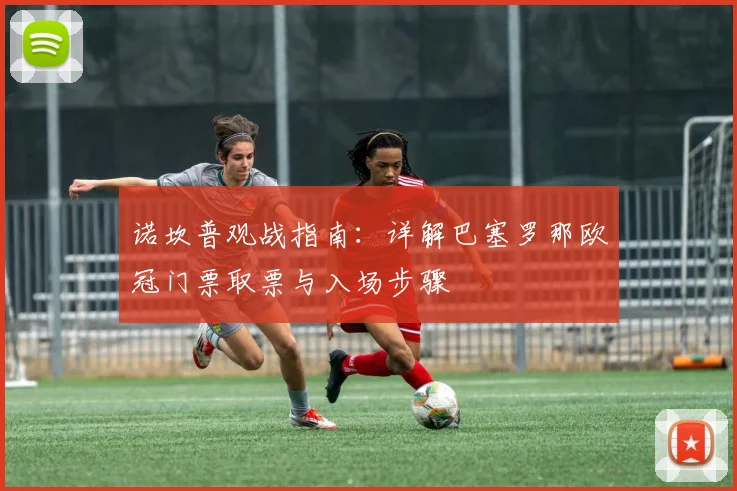 诺坎普观战指南：详解巴塞罗那欧冠门票取票与入场步骤