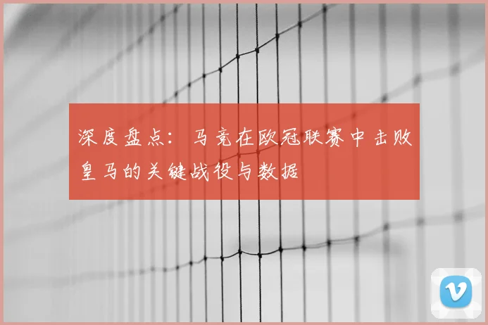 深度盘点：马竞在欧冠联赛中击败皇马的关键战役与数据