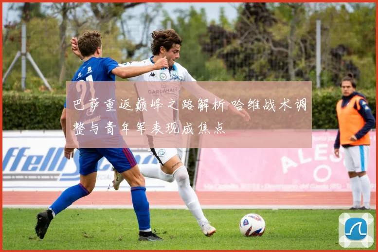 巴萨重返巅峰之路解析 哈维战术调整与青年军表现成焦点