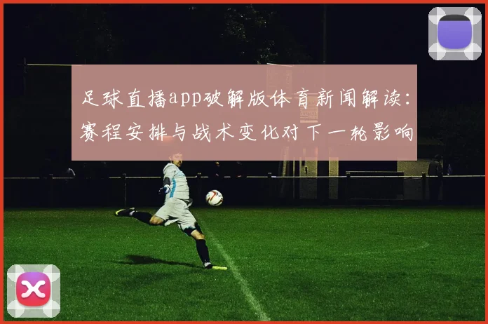 足球直播app破解版体育新闻解读：赛程安排与战术变化对下一轮影响