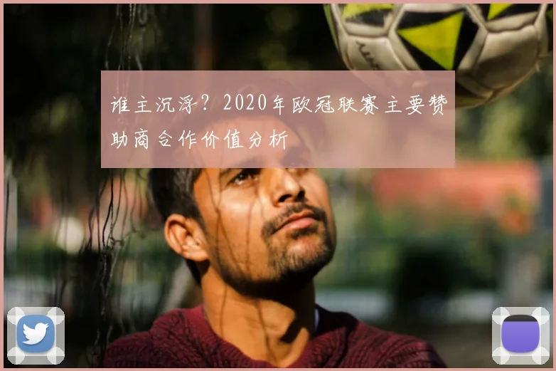 谁主沉浮?2020年欧冠联赛主要赞助商合作价值分析