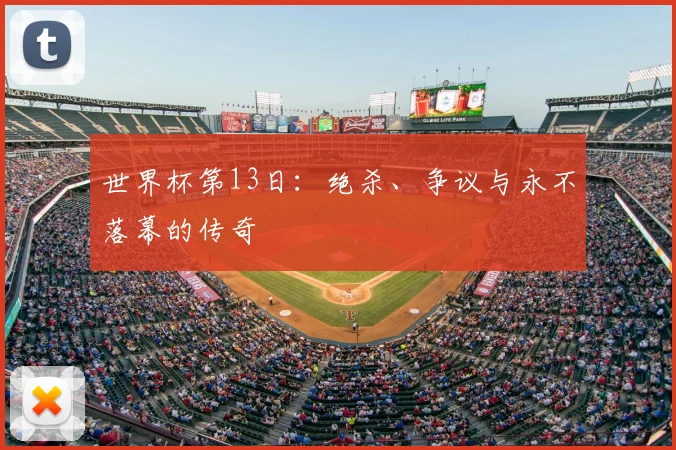 世界杯第13日:绝杀、争议与永不落幕的传奇