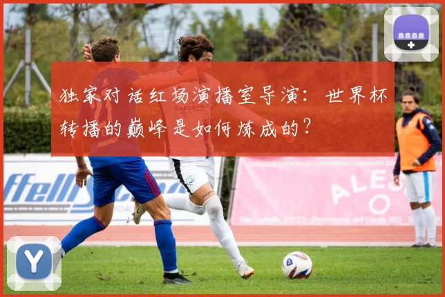 独家对话红场演播室导演:世界杯转播的巅峰是如何炼成的?