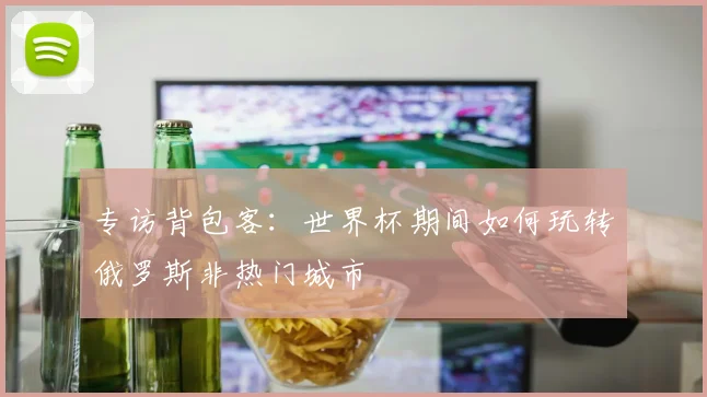 专访背包客：世界杯期间如何玩转俄罗斯非热门城市