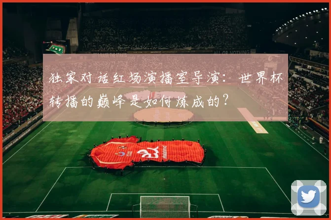 独家对话红场演播室导演:世界杯转播的巅峰是如何炼成的?
