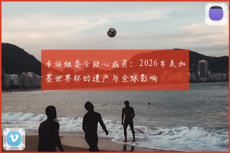专访组委会核心成员：2026年美加墨世界杯的遗产与全球影响