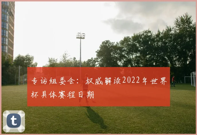 专访组委会：权威解读2022年世界杯具体赛程日期