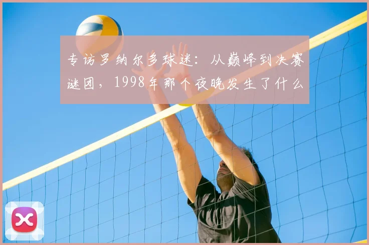 专访罗纳尔多球迷：从巅峰到决赛谜团，1998年那个夜晚发生了什么？