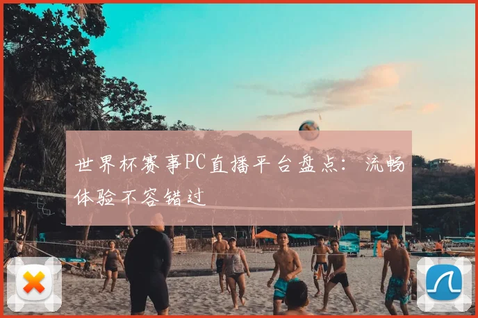 世界杯赛事PC直播平台盘点:流畅体验不容错过