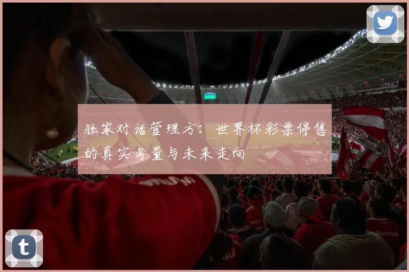 独家对话管理方:世界杯彩票停售的真实考量与未来走向