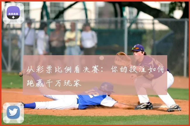 从彩票比例看决赛：你的投注如何跑赢千万玩家