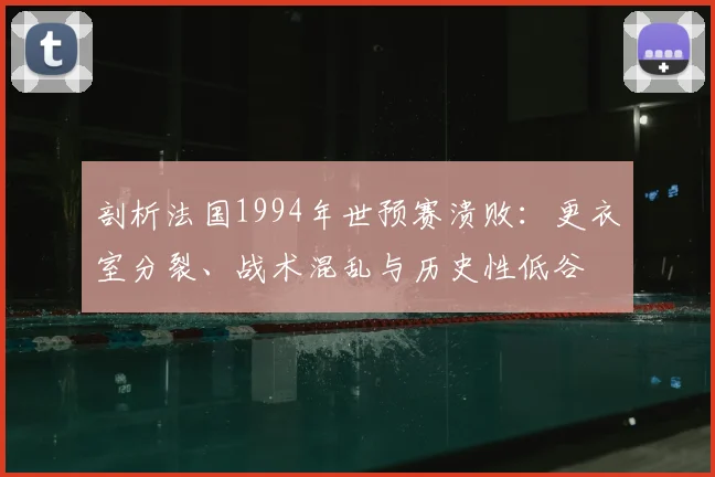 剖析法国1994年世预赛溃败：更衣室分裂、战术混乱与历史性低谷