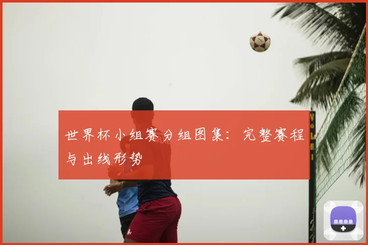 世界杯小组赛分组图集：完整赛程与出线形势