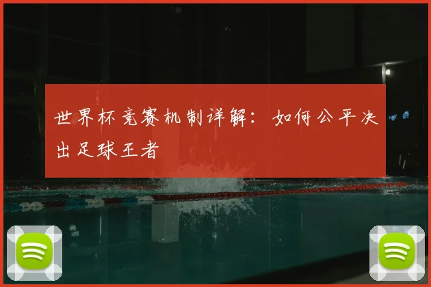 世界杯竞赛机制详解:如何公平决出足球王者