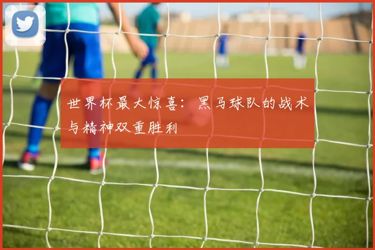 世界杯最大惊喜：黑马球队的战术与精神双重胜利