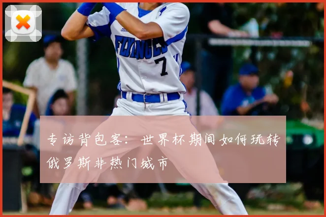 专访背包客：世界杯期间如何玩转俄罗斯非热门城市