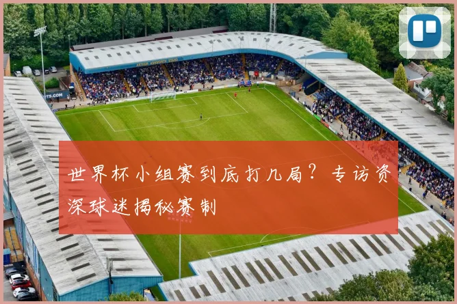 世界杯小组赛到底打几局？专访资深球迷揭秘赛制