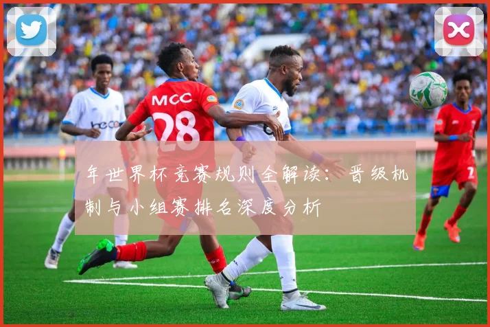 年世界杯竞赛规则全解读:晋级机制与小组赛排名深度分析
