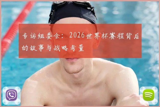 专访组委会：2026世界杯赛程背后的故事与战略考量
