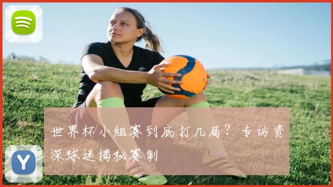 世界杯小组赛到底打几局？专访资深球迷揭秘赛制